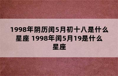 1998年阴历闰5月初十八是什么星座 1998年闰5月19是什么星座